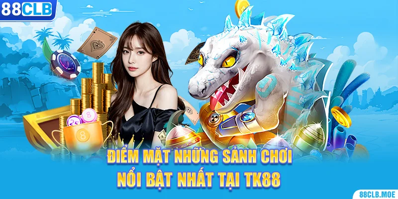 Điểm mặt những sảnh chơi nổi bật nhất tại TK88