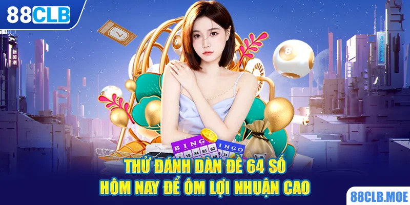 Thử đánh dàn đề 64 số hôm nay để ôm lợi nhuận cao