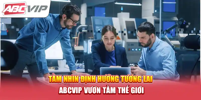 Tầm nhìn định hướng tương lai – ABCVIP vươn tầm thế giới